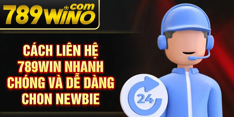 Cách liên hệ 789Win nhanh chóng và dễ dàng chon newbie