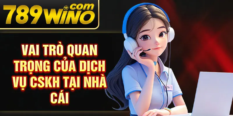 Vai trò quan trọng của dịch vụ CSKH tại nhà cái