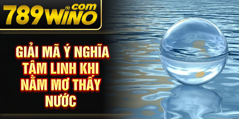 Giải mã ý nghĩa tâm linh khi nằm mơ thấy nước