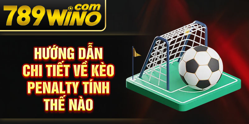Hướng dẫn chi tiết về kèo penalty tính thế nào