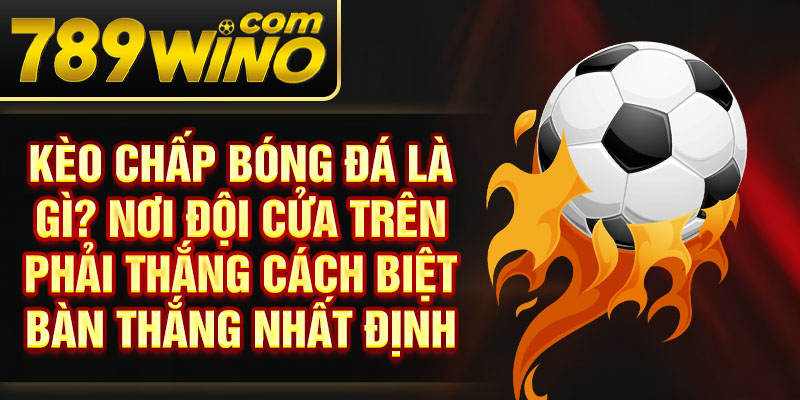 Kèo chấp bóng đá là gì? Nơi đội cửa trên phải thắng cách biệt bàn thắng nhất định