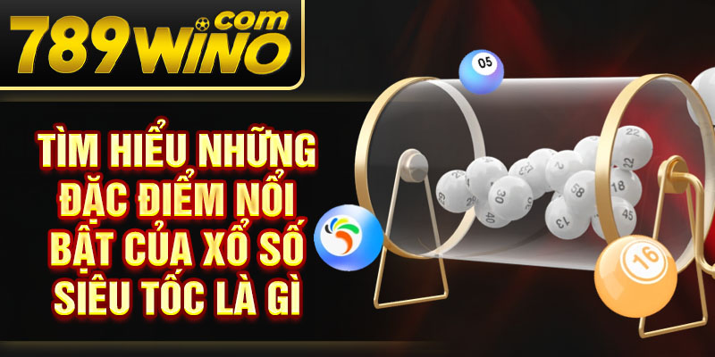 Tìm hiểu những đặc điểm nổi bật của xổ số siêu tốc là gì