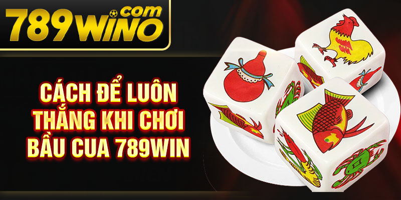 Cách để luôn thắng khi chơi  bầu cua 789Win